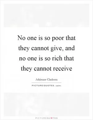 No one is so poor that they cannot give, and no one is so rich that they cannot receive Picture Quote #1