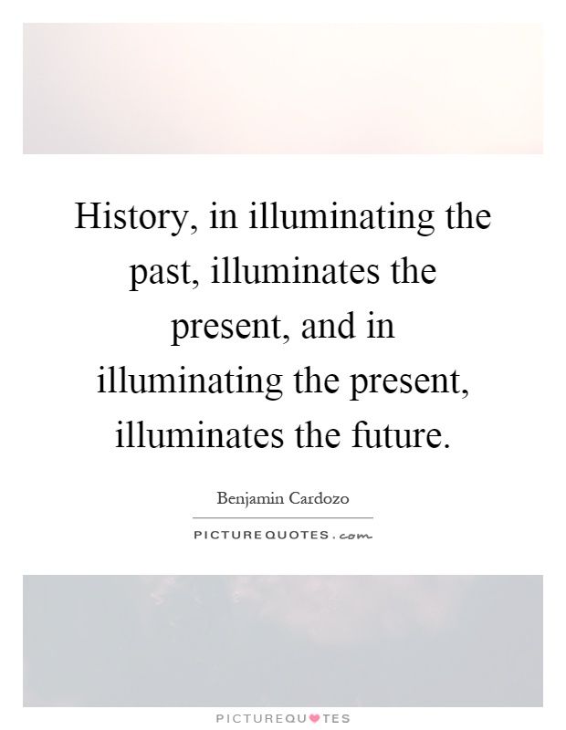 History, in illuminating the past, illuminates the present, and in illuminating the present, illuminates the future Picture Quote #1