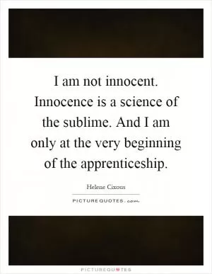 I am not innocent. Innocence is a science of the sublime. And I am only at the very beginning of the apprenticeship Picture Quote #1
