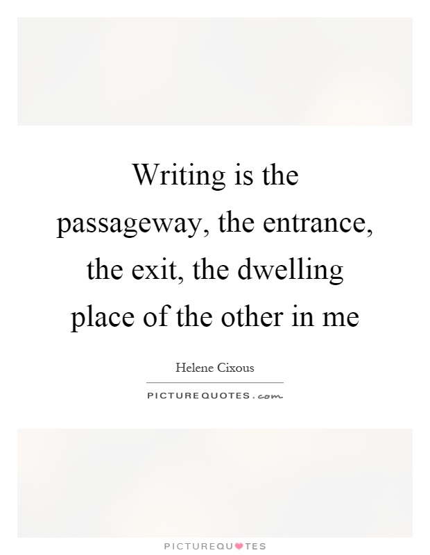 Writing is the passageway, the entrance, the exit, the dwelling place of the other in me Picture Quote #1