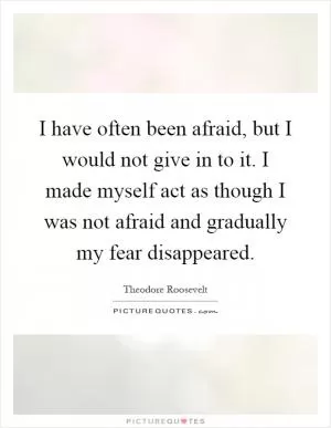 I have often been afraid, but I would not give in to it. I made myself act as though I was not afraid and gradually my fear disappeared Picture Quote #1