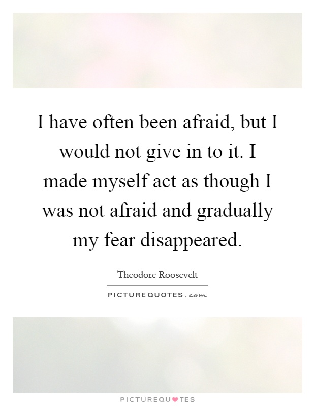 I have often been afraid, but I would not give in to it. I made myself act as though I was not afraid and gradually my fear disappeared Picture Quote #1