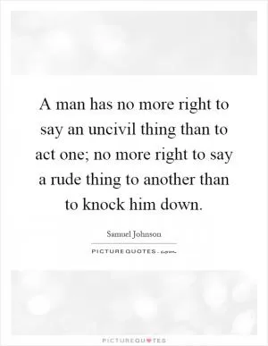 A man has no more right to say an uncivil thing than to act one; no more right to say a rude thing to another than to knock him down Picture Quote #1