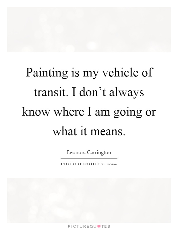 Painting is my vehicle of transit. I don't always know where I am going or what it means Picture Quote #1
