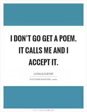 I don’t go get a poem. It calls me and I accept it Picture Quote #1