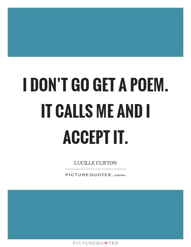 I don't go get a poem. It calls me and I accept it Picture Quote #1