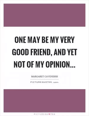 One may be my very good friend, and yet not of my opinion Picture Quote #1