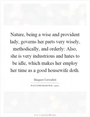 Nature, being a wise and provident lady, governs her parts very wisely, methodically, and orderly: Also, she is very industrious and hates to be idle, which makes her employ her time as a good housewife doth Picture Quote #1
