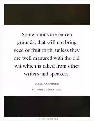 Some brains are barren grounds, that will not bring seed or fruit forth, unless they are well manured with the old wit which is raked from other writers and speakers Picture Quote #1