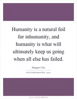 Humanity is a natural foil for inhumanity, and humanity is what will ultimately keep us going when all else has failed Picture Quote #1
