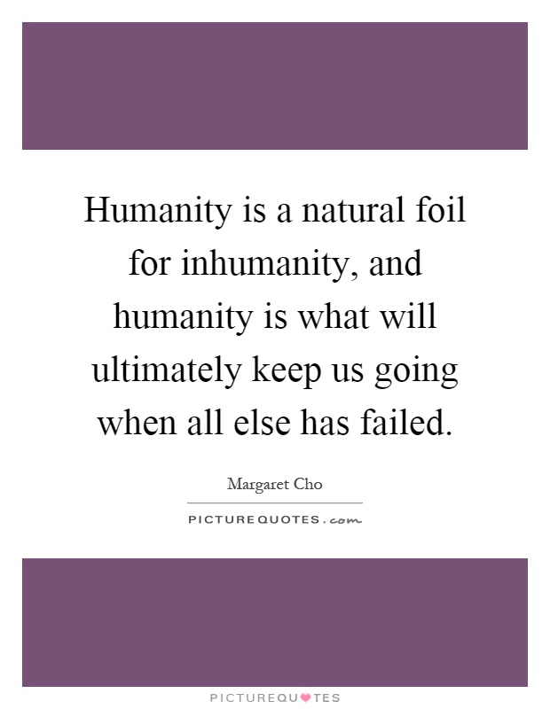 Humanity is a natural foil for inhumanity, and humanity is what will ultimately keep us going when all else has failed Picture Quote #1
