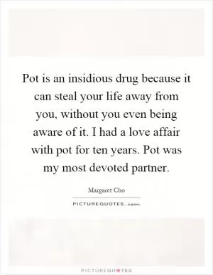 Pot is an insidious drug because it can steal your life away from you, without you even being aware of it. I had a love affair with pot for ten years. Pot was my most devoted partner Picture Quote #1