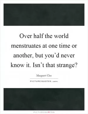 Over half the world menstruates at one time or another, but you’d never know it. Isn’t that strange? Picture Quote #1