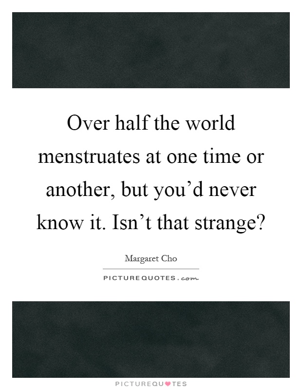 Over half the world menstruates at one time or another, but you'd never know it. Isn't that strange? Picture Quote #1