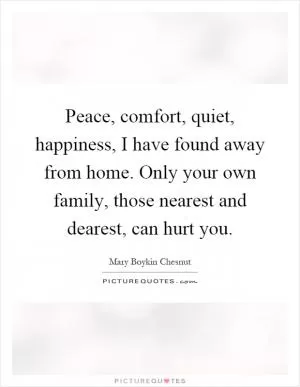 Peace, comfort, quiet, happiness, I have found away from home. Only your own family, those nearest and dearest, can hurt you Picture Quote #1