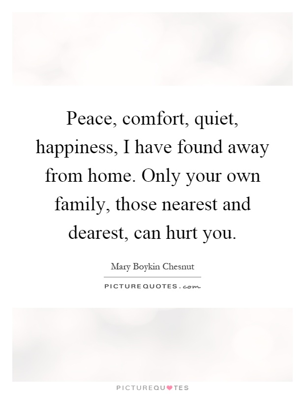 Peace, comfort, quiet, happiness, I have found away from home. Only your own family, those nearest and dearest, can hurt you Picture Quote #1