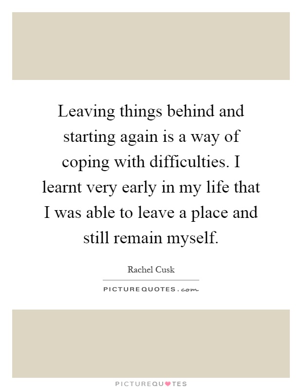 Leaving things behind and starting again is a way of coping with difficulties. I learnt very early in my life that I was able to leave a place and still remain myself Picture Quote #1