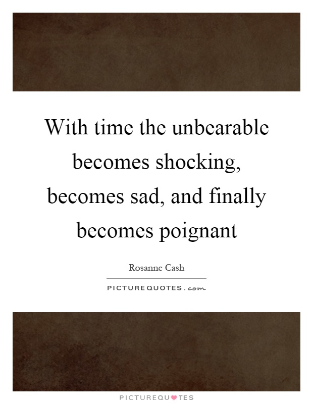 With time the unbearable becomes shocking, becomes sad, and finally becomes poignant Picture Quote #1