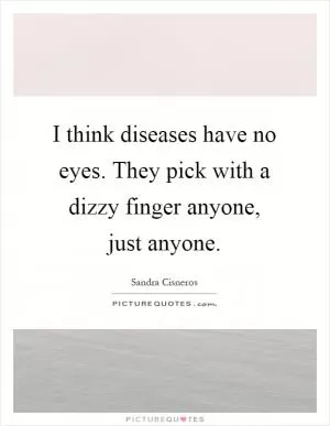 I think diseases have no eyes. They pick with a dizzy finger anyone, just anyone Picture Quote #1