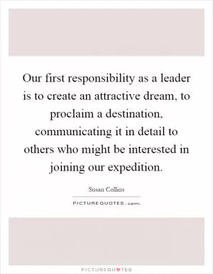 Our first responsibility as a leader is to create an attractive dream, to proclaim a destination, communicating it in detail to others who might be interested in joining our expedition Picture Quote #1