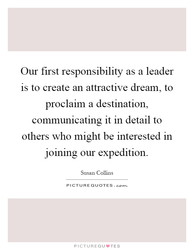 Our first responsibility as a leader is to create an attractive dream, to proclaim a destination, communicating it in detail to others who might be interested in joining our expedition Picture Quote #1