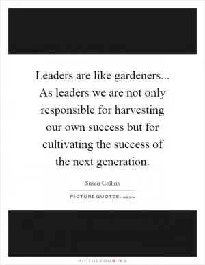 Leaders are like gardeners... As leaders we are not only responsible for harvesting our own success but for cultivating the success of the next generation Picture Quote #1