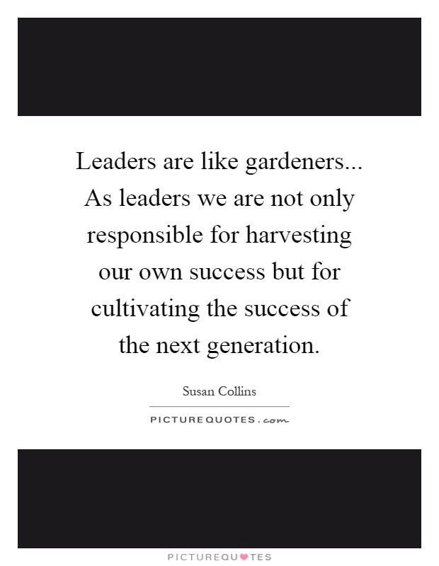 Leaders are like gardeners... As leaders we are not only responsible for harvesting our own success but for cultivating the success of the next generation Picture Quote #1