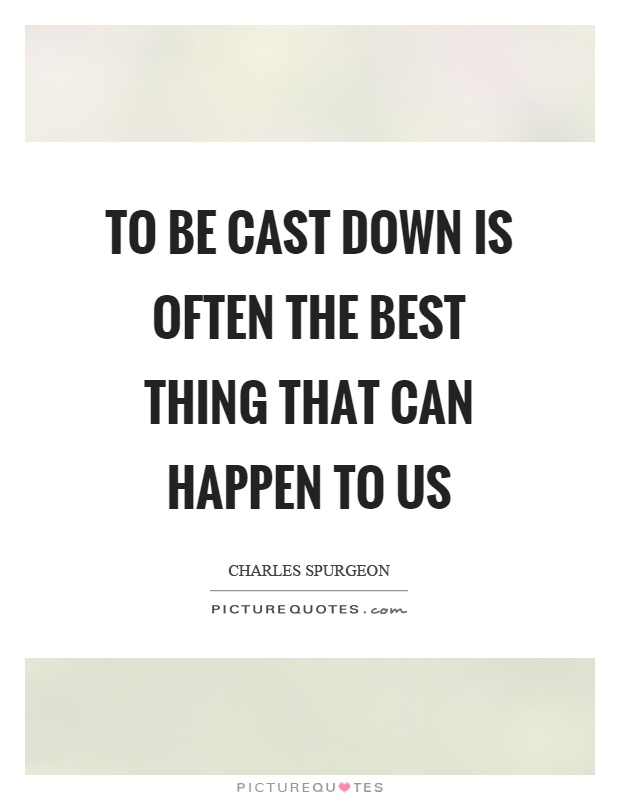 To be cast down is often the best thing that can happen to us Picture Quote #1