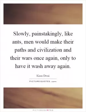 Slowly, painstakingly, like ants, men would make their paths and civilization and their wars once again, only to have it wash away again Picture Quote #1