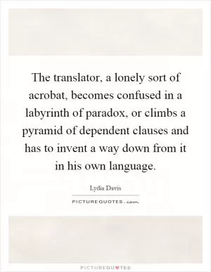 The translator, a lonely sort of acrobat, becomes confused in a labyrinth of paradox, or climbs a pyramid of dependent clauses and has to invent a way down from it in his own language Picture Quote #1
