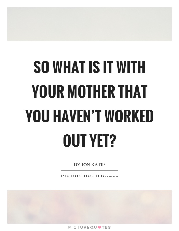 So what is it with your mother that you haven't worked out yet? Picture Quote #1