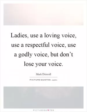 Ladies, use a loving voice, use a respectful voice, use a godly voice, but don’t lose your voice Picture Quote #1