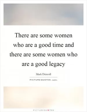 There are some women who are a good time and there are some women who are a good legacy Picture Quote #1