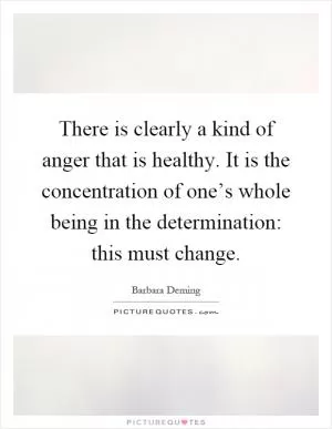 There is clearly a kind of anger that is healthy. It is the concentration of one’s whole being in the determination: this must change Picture Quote #1