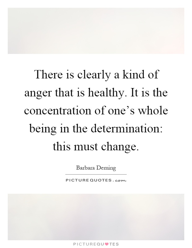 There is clearly a kind of anger that is healthy. It is the concentration of one's whole being in the determination: this must change Picture Quote #1