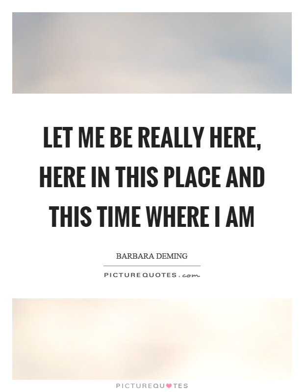 Let me be really here, here in this place and this time where I am Picture Quote #1