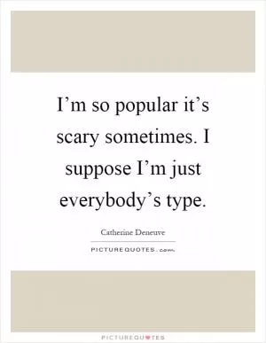 I’m so popular it’s scary sometimes. I suppose I’m just everybody’s type Picture Quote #1