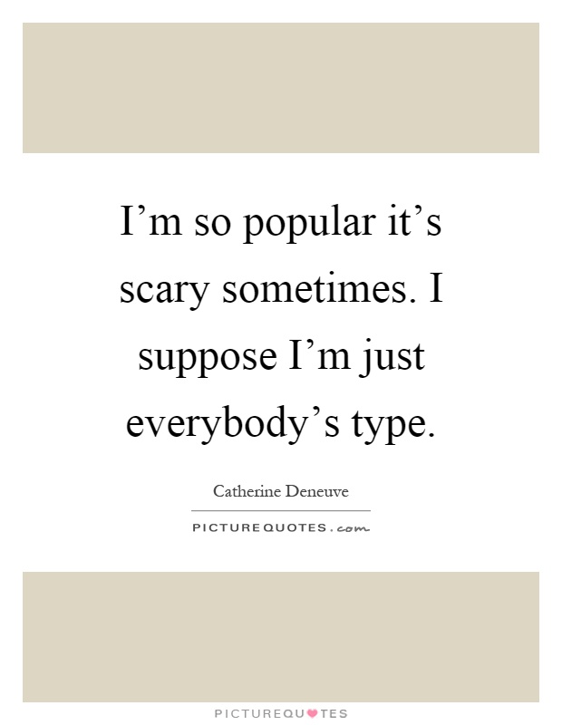 I'm so popular it's scary sometimes. I suppose I'm just everybody's type Picture Quote #1