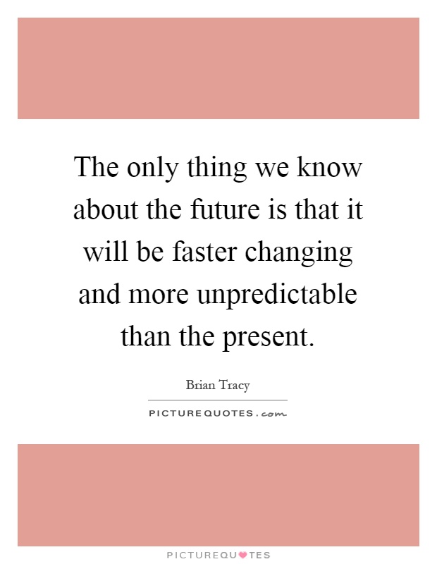 The only thing we know about the future is that it will be faster changing and more unpredictable than the present Picture Quote #1