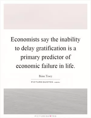 Economists say the inability to delay gratification is a primary predictor of economic failure in life Picture Quote #1