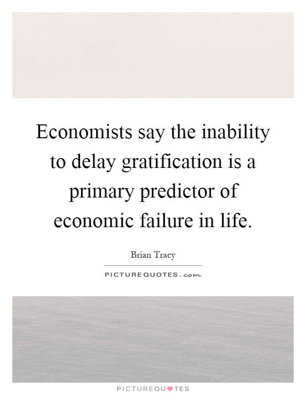 Economists say the inability to delay gratification is a primary predictor of economic failure in life Picture Quote #1