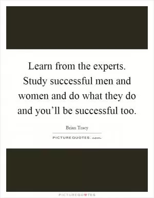 Learn from the experts. Study successful men and women and do what they do and you’ll be successful too Picture Quote #1