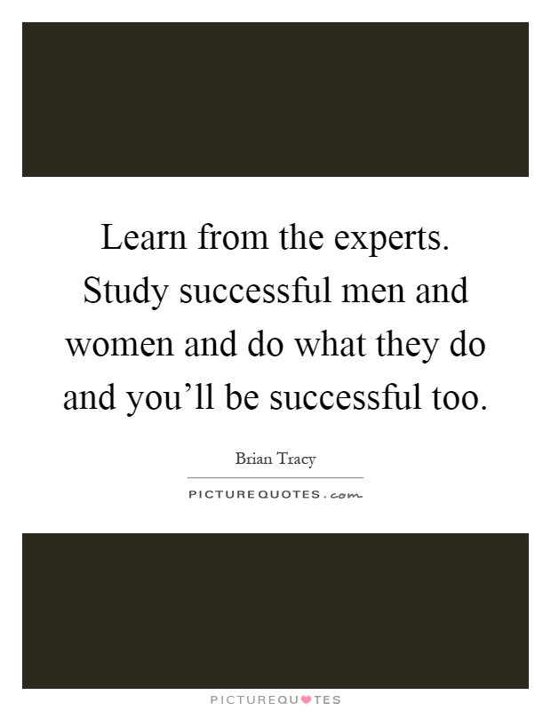 Learn from the experts. Study successful men and women and do what they do and you'll be successful too Picture Quote #1