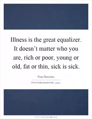 Illness is the great equalizer. It doesn’t matter who you are, rich or poor, young or old, fat or thin, sick is sick Picture Quote #1