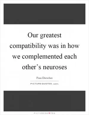 Our greatest compatibility was in how we complemented each other’s neuroses Picture Quote #1