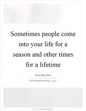 Sometimes people come into your life for a season and other times for a lifetime Picture Quote #1
