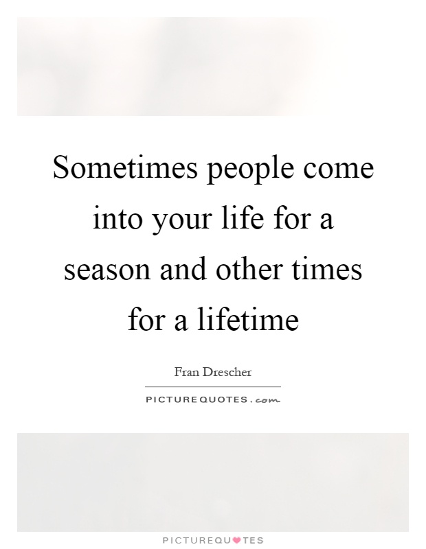 Sometimes people come into your life for a season and other times for a lifetime Picture Quote #1