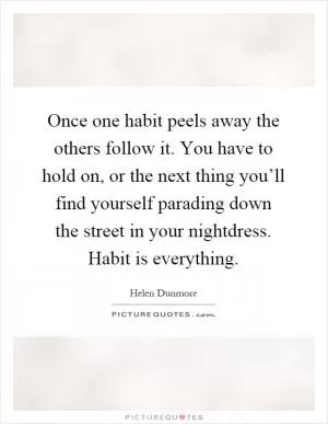 Once one habit peels away the others follow it. You have to hold on, or the next thing you’ll find yourself parading down the street in your nightdress. Habit is everything Picture Quote #1