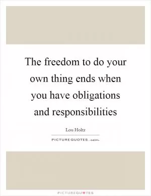 The freedom to do your own thing ends when you have obligations and responsibilities Picture Quote #1