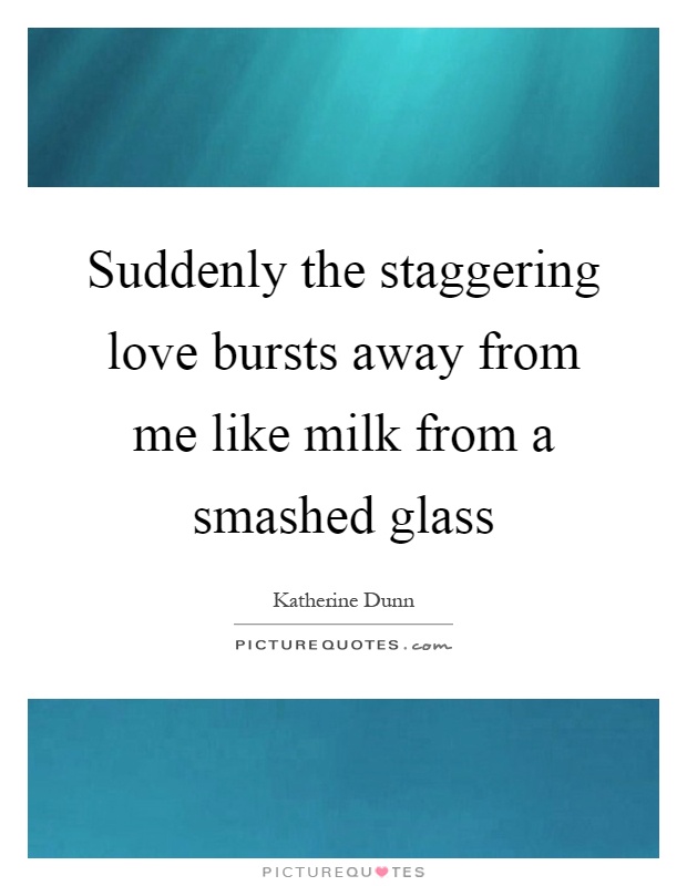 Suddenly the staggering love bursts away from me like milk from a smashed glass Picture Quote #1